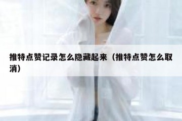 推特点赞记录怎么隐藏起来（推特点赞怎么取消）