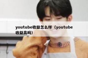 youtube收益怎么样（youtube收益高吗）