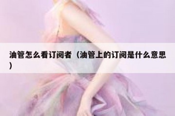 油管怎么看订阅者（油管上的订阅是什么意思）