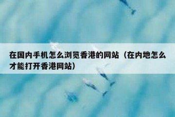 在国内手机怎么浏览香港的网站（在内地怎么才能打开香港网站）