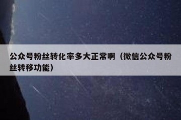 公众号粉丝转化率多大正常啊（微信公众号粉丝转移功能）