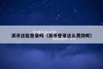派币还能登录吗（派币登录这么费劲呢）