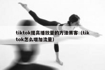 tiktok提高播放量的方法黑客（tiktok怎么增加流量）