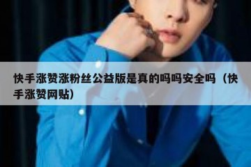 快手涨赞涨粉丝公益版是真的吗吗安全吗（快手涨赞网贴）