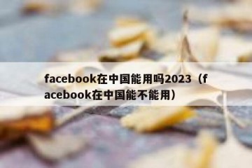 facebook在中国能用吗2023（facebook在中国能不能用）