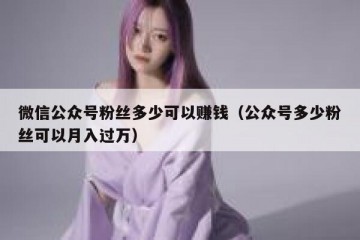 微信公众号粉丝多少可以赚钱（公众号多少粉丝可以月入过万）