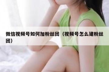 微信视频号如何加粉丝团（视频号怎么建粉丝团）