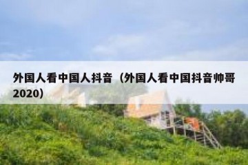 外国人看中国人抖音（外国人看中国抖音帅哥2020）