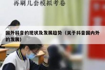 国外抖音的现状及发展趋势（关于抖音国内外的发展）