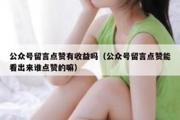 公众号留言点赞有收益吗（公众号留言点赞能看出来谁点赞的嘛）