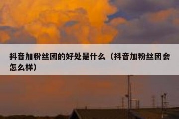 抖音加粉丝团的好处是什么（抖音加粉丝团会怎么样）