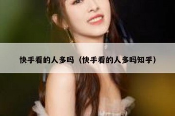 快手看的人多吗（快手看的人多吗知乎）