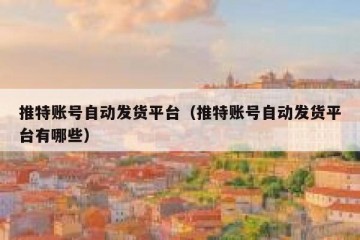 推特账号自动发货平台（推特账号自动发货平台有哪些）