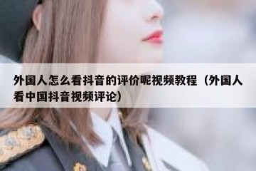 外国人怎么看抖音的评价呢视频教程（外国人看中国抖音视频评论）