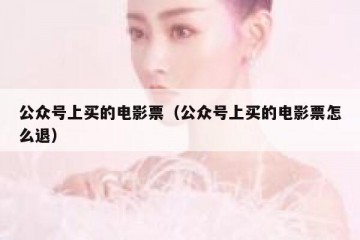 公众号上买的电影票（公众号上买的电影票怎么退）