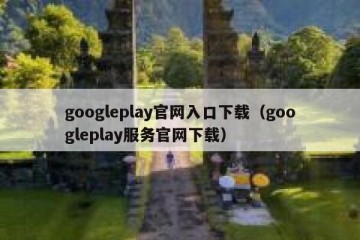 googleplay官网入口下载（googleplay服务官网下载）
