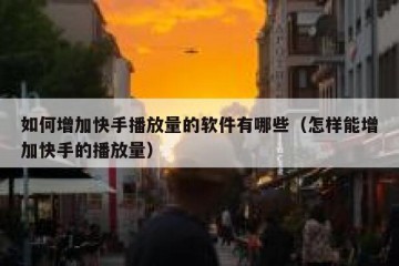 如何增加快手播放量的软件有哪些（怎样能增加快手的播放量）