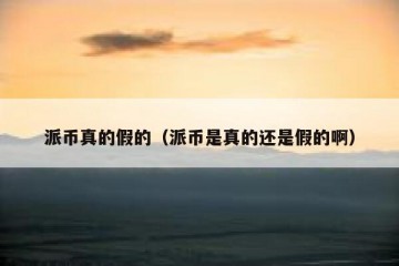 派币真的假的（派币是真的还是假的啊）
