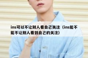 ins可以不让别人看自己关注（ins能不能不让别人看到自己的关注）