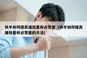 快手如何提高播放量和点赞量（快手如何提高播放量和点赞量的方法）