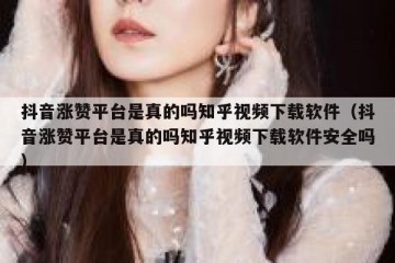 抖音涨赞平台是真的吗知乎视频下载软件（抖音涨赞平台是真的吗知乎视频下载软件安全吗）