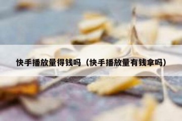 快手播放量得钱吗（快手播放量有钱拿吗）