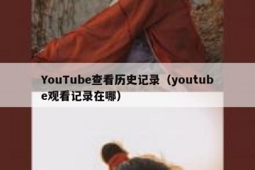 YouTube查看历史记录（youtube观看记录在哪）