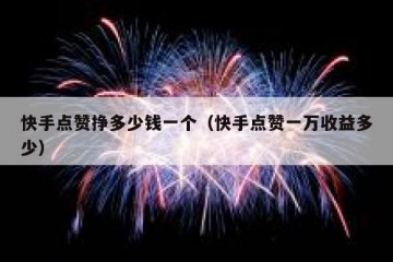 快手点赞挣多少钱一个（快手点赞一万收益多少）