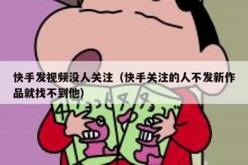 快手发视频没人关注（快手关注的人不发新作品就找不到他）