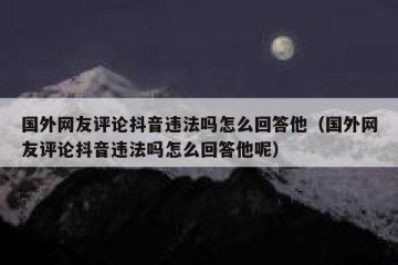 国外网友评论抖音违法吗怎么回答他（国外网友评论抖音违法吗怎么回答他呢）