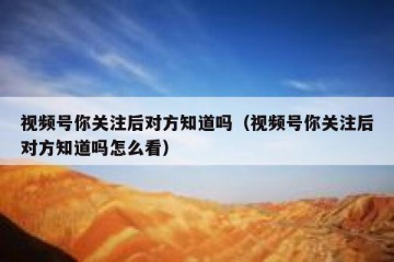 视频号你关注后对方知道吗（视频号你关注后对方知道吗怎么看）