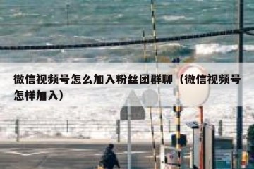 微信视频号怎么加入粉丝团群聊（微信视频号怎样加入）