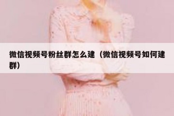 微信视频号粉丝群怎么建（微信视频号如何建群）