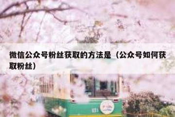 微信公众号粉丝获取的方法是（公众号如何获取粉丝）