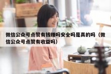 微信公众号点赞有钱赚吗安全吗是真的吗（微信公众号点赞有收益吗）
