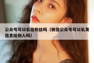 公众号可以私信粉丝吗（微信公众号可以私发信息给别人吗）