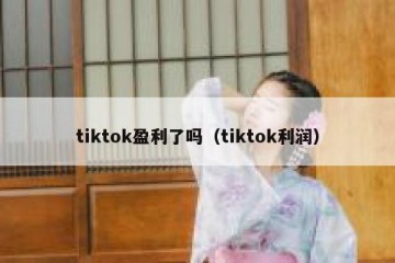 tiktok盈利了吗（tiktok利润）
