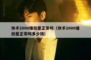 快手2000播放量正常吗（快手2000播放量正常吗多少钱）