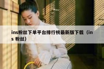 ins粉丝下单平台排行榜最新版下载（ins 粉丝）