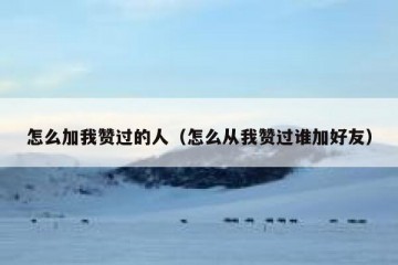 怎么加我赞过的人（怎么从我赞过谁加好友）
