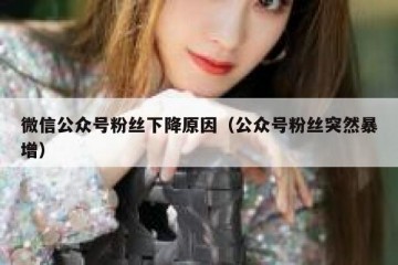 微信公众号粉丝下降原因（公众号粉丝突然暴增）