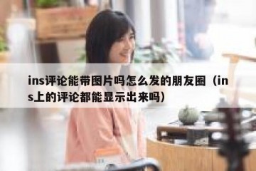 ins评论能带图片吗怎么发的朋友圈（ins上的评论都能显示出来吗）