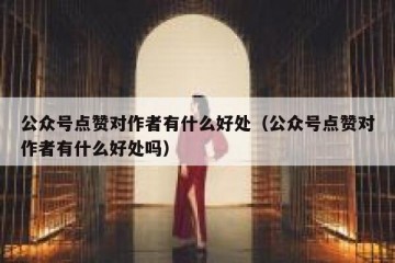 公众号点赞对作者有什么好处（公众号点赞对作者有什么好处吗）