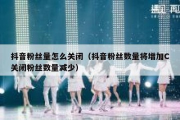 抖音粉丝量怎么关闭（抖音粉丝数量将增加C关闭粉丝数量减少）