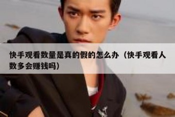 快手观看数量是真的假的怎么办（快手观看人数多会赚钱吗）