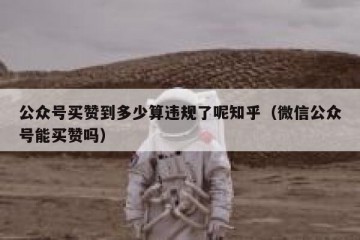 公众号买赞到多少算违规了呢知乎（微信公众号能买赞吗）