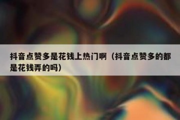 抖音点赞多是花钱上热门啊（抖音点赞多的都是花钱弄的吗）