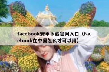 facebook安卓下载官网入口（facebook在中国怎么才可以用）