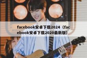 facebook安卓下载2024（facebook安卓下载2020最新版）
