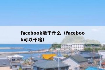 facebook能干什么（facebook可以干啥）